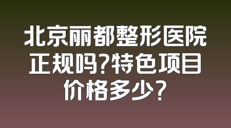北京丽都整形医院正规吗？特色项目价格多少？