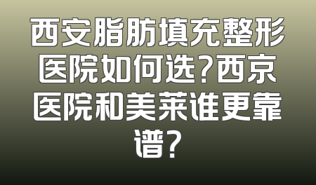 西安脂肪填充整形医院如何选？西京医院和美莱谁更靠谱？