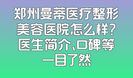 郑州曼蒂医疗整形美容医院怎么样？医生简介、口碑等一目了然