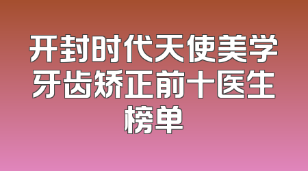 开封时代天使美学牙齿矫正前十医生榜单