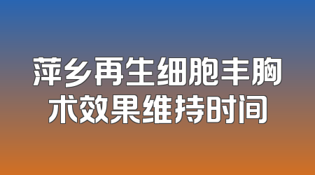 萍乡再生细胞丰胸术效果维持时间
