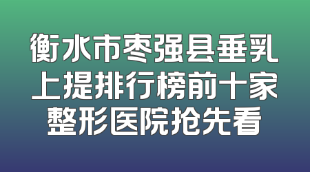 衡水市枣强县垂乳上提排行榜前十家整形医院抢先看