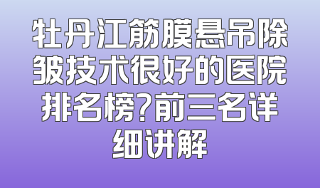 牡丹江筋膜悬吊除皱技术很好的医院排名榜？前三名详细讲解