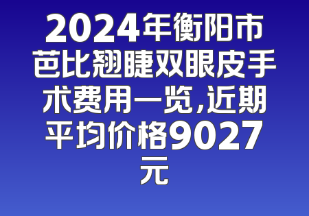 2024年衡阳市芭比翘睫双眼皮手术费用一览，近期平均价格9027元