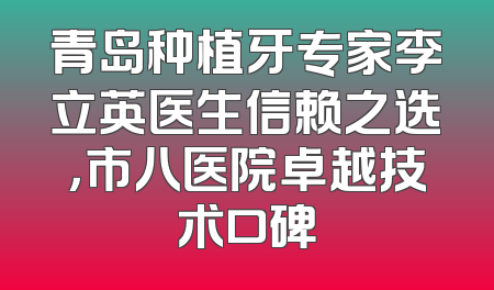 青岛种植牙专家李立英医生信赖之选，市八医院卓越技术口碑