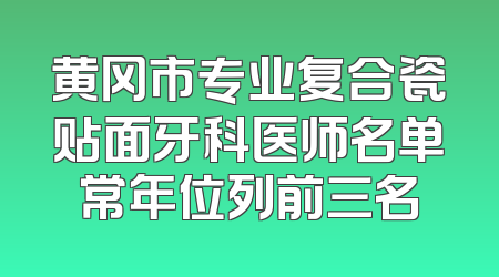 黄冈市专业复合瓷贴面牙科医师名单常年位列前三名