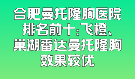 合肥曼托隆胸医院排名前十：飞橙、巢湖番达曼托隆胸效果较优