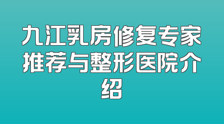 九江乳房修复专家推荐与整形医院介绍
