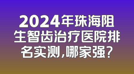 2024年珠海阻生智齿治疗医院排名实测，哪家强？