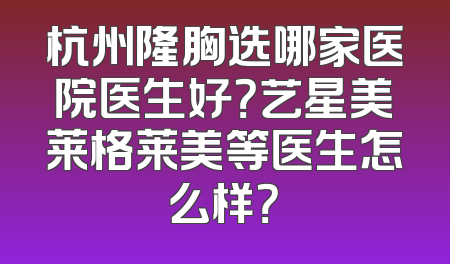 杭州隆胸选哪家医院医生好？艺星美莱格莱美等医生怎么样？
