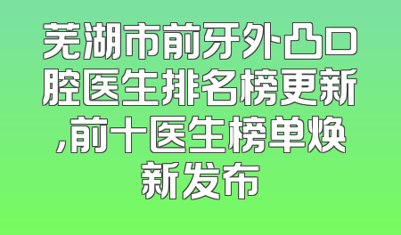 芜湖市前牙外凸口腔医生排名榜更新，前十医生榜单焕新发布