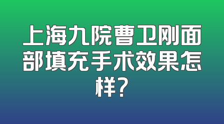 上海九院曹卫刚面部填充手术效果怎样？