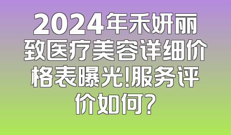 2024年禾妍丽致医疗美容详细价格表曝光！服务评价如何？