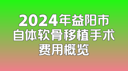 2024年益阳市自体软骨移植手术费用概览