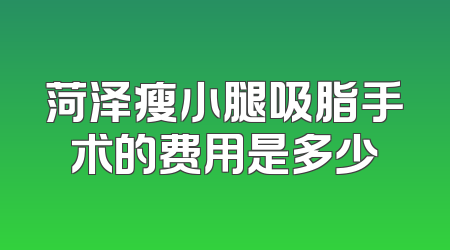 菏泽瘦小腿吸脂手术的费用是多少