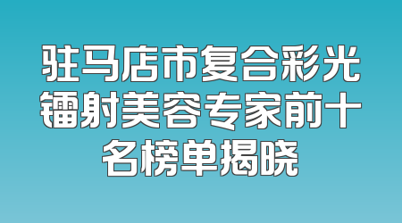 驻马店市复合彩光镭射美容专家前十名榜单揭晓