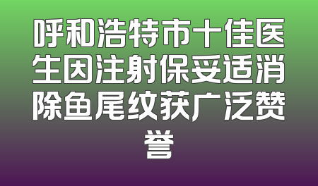 呼和浩特市十佳医生因注射保妥适消除鱼尾纹获广泛赞誉