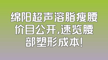 绵阳超声溶脂瘦腰价目公开，速览腰部塑形成本！
