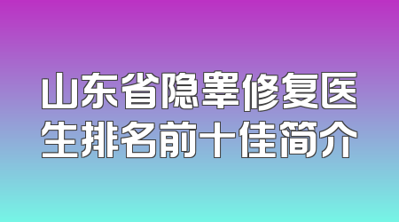 山东省隐睾修复医生排名前十佳简介
