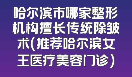 哈尔滨市哪家整形机构擅长传统除皱术（推荐哈尔滨女王医疗美容门诊）