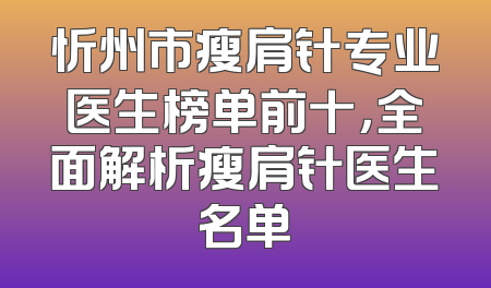 忻州市瘦肩针专业医生榜单前十，全面解析瘦肩针医生名单