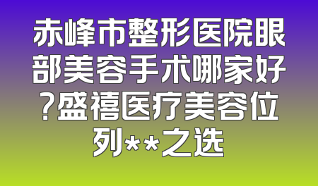 赤峰市整形医院眼部美容手术哪家好？盛禧医疗美容位列**之选