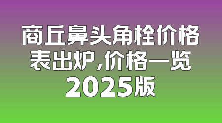 商丘鼻头角栓价格表出炉，价格一览2025版