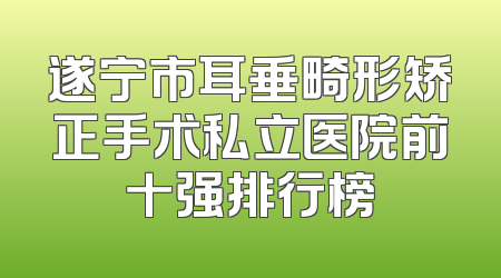 遂宁市耳垂畸形矫正手术私立医院前十强排行榜