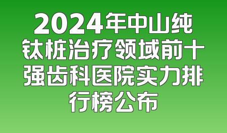 2024年中山纯钛桩治疗领域前十强齿科医院实力排行榜公布