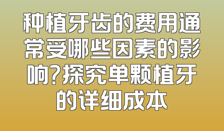 种植牙齿的费用通常受哪些因素的影响？探究单颗植牙的详细成本