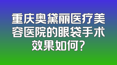重庆奥黛丽医疗美容医院的眼袋手术效果如何？