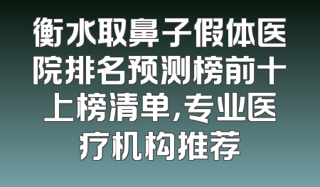 衡水取鼻子假体医院排名预测榜前十上榜清单，专业医疗机构推荐