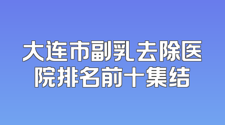 大连市副乳去除医院排名前十集结