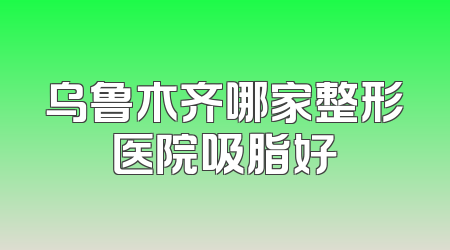 乌鲁木齐哪家整形医院吸脂好