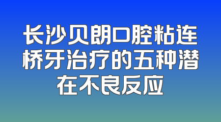 长沙贝朗口腔粘连桥牙治疗的五种潜在不良反应