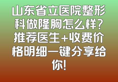 山东省立医院整形科做隆胸怎么样？推荐医生+收费价格明细一键分享给你！