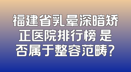 福建省乳晕深暗矫正医院排行榜 是否属于整容范畴？