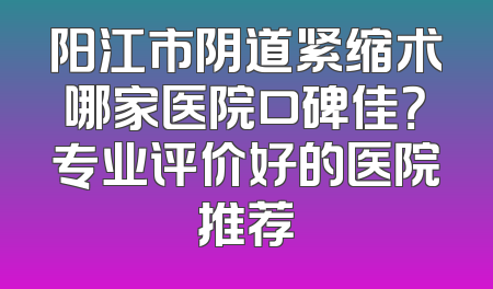 阳江市阴道紧缩术哪家医院口碑佳？专业评价好的医院推荐