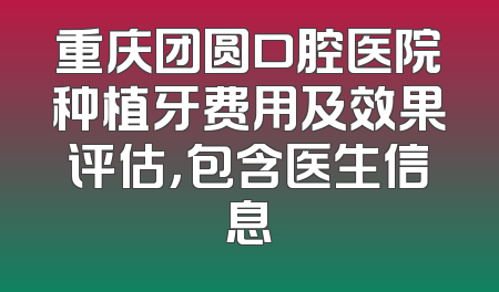 重庆团圆口腔医院种植牙费用及效果评估，包含医生信息