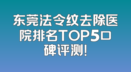 东莞法令纹去除医院排名TOP5口碑评测！