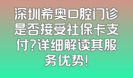 深圳希奥口腔门诊是否接受社保卡支付？详细解读其服务优势！