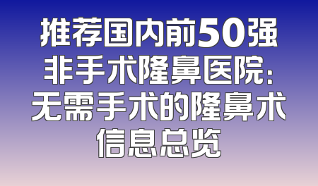 推荐国内前50强非手术隆鼻医院：无需手术的隆鼻术信息总览