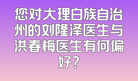 您对大理白族自治州的刘隆泽医生与洪春梅医生有何偏好？