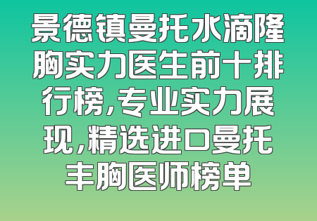 景德镇曼托水滴隆胸实力医生前十排行榜，专业实力展现，精选进口曼托丰胸医师榜单