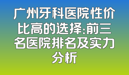 广州牙科医院性价比高的选择：前三名医院排名及实力分析