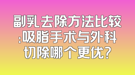 副乳去除方法比较：吸脂手术与外科切除哪个更优？