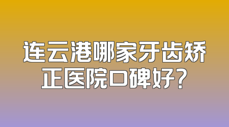 连云港哪家牙齿矫正医院口碑好？