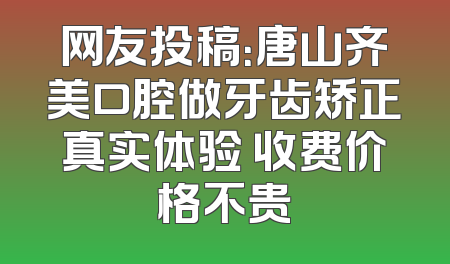 网友投稿：唐山齐美口腔做牙齿矫正真实体验 收费价格不贵