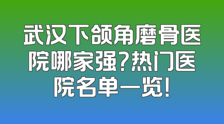武汉下颌角磨骨医院哪家强？热门医院名单一览！