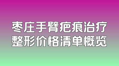 枣庄手臂疤痕治疗整形价格清单概览